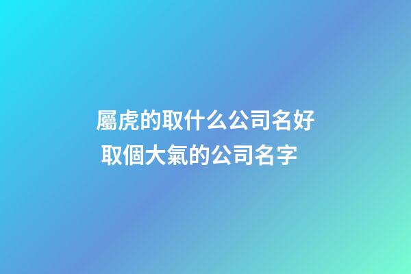 屬虎的取什么公司名好 取個大氣的公司名字-第1張-公司起名-玄機派